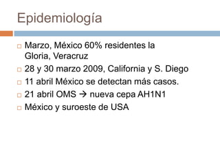 EpidemiologíaMarzo, México 60% residentes la Gloria, Veracruz28 y 30 marzo 2009, California y S. Diego11 abril México se detectan más casos.21 abril OMS  nueva cepa AH1N1México y suroeste de USA