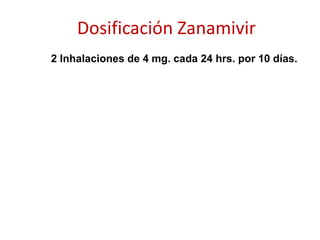 Tipos Inhibidores de NeuraminidasaZANAMIVIR:Indicaciones:	* Embarazadas de cualquier edad gestacional,	* Pacientes que presenten intolerancia a 	  oseltamivir y	* Pacientes en quienes se diagnostique influenza		 estacional.Dosificación para tratamiento:	Adultos y niños mayores de 7 años:2 inhalaciones de 5 mg. cada 12 hrs. por 5 días.