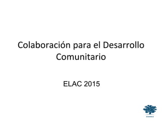 Colaboración para el Desarrollo
Comunitario
ELAC 2015
 