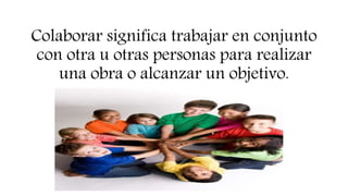 Colaborar significa trabajar en conjunto
con otra u otras personas para realizar
una obra o alcanzar un objetivo.
 