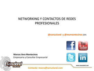 NETWORKING Y CONTACTOS DE REDES
            PROFESIONALES


                                     @sonusland y @mvmontecinos en:




Marcos Vera Montecinos
Empresario y Consultor Empresarial



              Contacto: mvera@sonusland.com
 