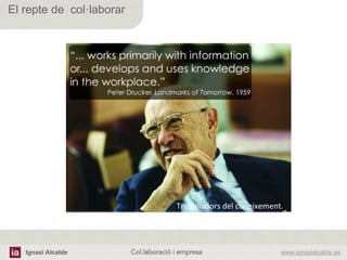 Ignasi Alcalde www.ignasialcalde.esCol.laboració i empresa	
  
El repte de col·laborar
Treballadors	
  del	
  coneixement.	
  
 