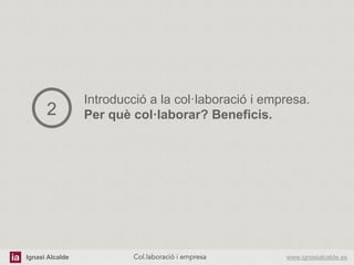 Ignasi Alcalde www.ignasialcalde.esCol.laboració i empresa	
  
Introducció a la col·laboració i empresa.
Per què col·laborar? Beneficis.2
 