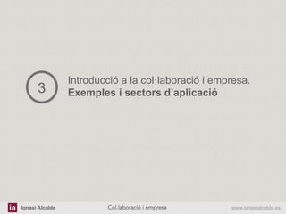 Ignasi Alcalde www.ignasialcalde.esCol.laboració i empresa	
  
Introducció a la col·laboració i empresa.
Exemples i sectors d’aplicació3
 