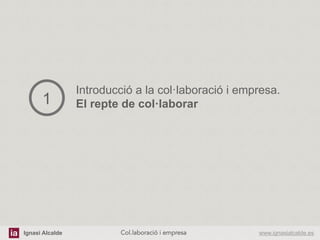 Ignasi Alcalde www.ignasialcalde.esCol.laboració i empresa	
  
Introducció a la col·laboració i empresa.
El repte de col·laborar1
 