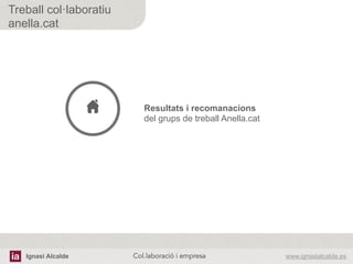 Ignasi Alcalde www.ignasialcalde.esCol.laboració i empresa	
  
Treball col·laboratiu
anella.cat
Resultats i recomanacions
del grups de treball Anella.cat	
  
 