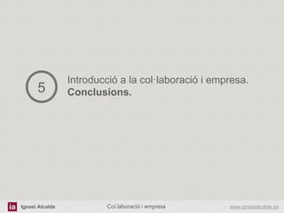 Ignasi Alcalde www.ignasialcalde.esCol.laboració i empresa	
  
Introducció a la col·laboració i empresa.
Conclusions.5
 