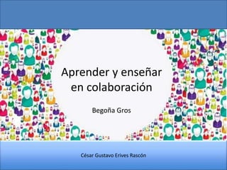Aprender y enseñar
en colaboración
Begoña Gros
César Gustavo Erives Rascón
 
