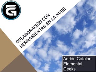 ColaboraciÓn con herramientas en la nube AdriánCatalán Elemental Geeks @ykro 