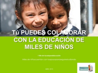 Tú PUEDES COLABORAR
CON LA EDUCACIÓN DE
    MILES DE NIÑOS
                 1 Kilo de AyudaparaEducación

  Miles de niñoscuentan con tuapoyoparaseguirestudiando



                          ABRIL 2010
 
