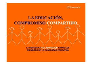 IES Aurantia



    LA EDUCACIÓN,
COMPROMISO COMPARTIDO




    LA NECESARIA COLABORACIÓN ENTRE LOS
     MIEMBROS DE LA COMUNIDAD EDUCATIVA
 