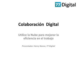 Colaboración  Digital Utilice la Nube para mejorar la eficiencia en el trabajo Presentador: Henry Nanne, 77 Digital 