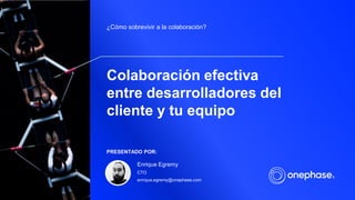 Colaboración efectiva
entre desarrolladores del
cliente y tu equipo
¿Cómo sobrevivir a la colaboración?
PRESENTADO POR:
Enrique Egremy
CTO
enrique.egremy@onephase.com
 