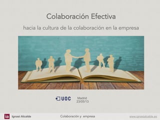 Ignasi Alcalde www.ignasialcalde.esColaboración y empresa	
  
Colaboración Efectiva
hacia la cultura de la colaboración en la empresa
Madrid
23/05/13
 