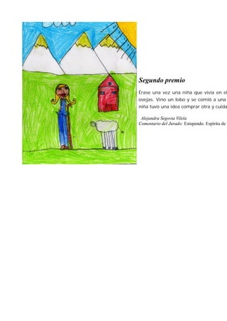 Segundo premio
Érase una vez una niña que vivía en el
ovejas. Vino un lobo y se comió a una
niña tuvo una idea comprar otra y cuida

 Alejandra Segovia Vilela
Comentario del Jurado: Estupendo. Espíritu de v
 