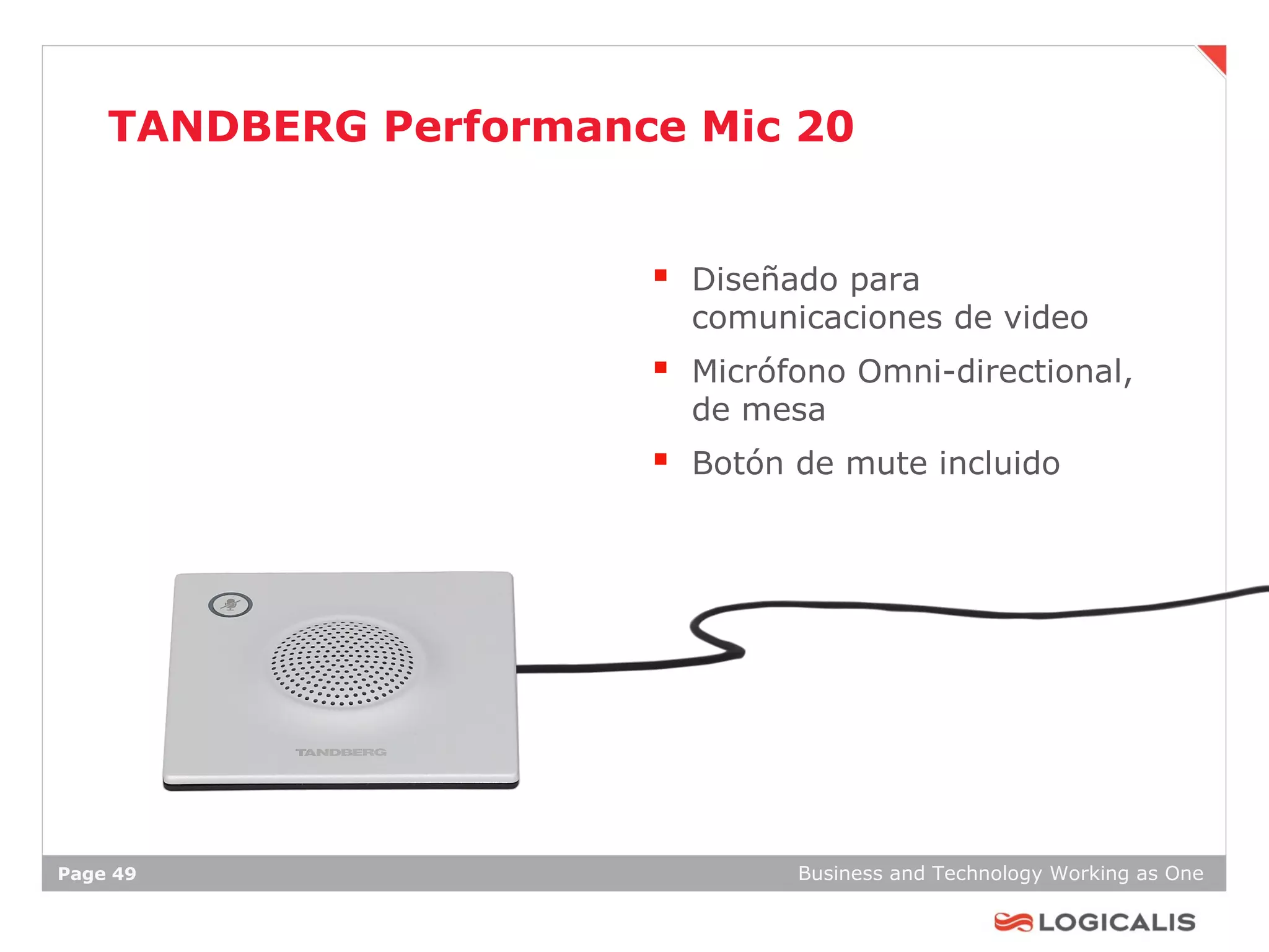 TANDBERG Performance Mic 20


                        Diseñado para
                         comunicaciones de video
                        Micrófono Omni-directional,
                         de mesa
                        Botón de mute incluido




Page 49                        Business and Technology Working as One
 