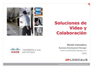 Soluciones de
      Video y
 Colaboración

           Martín Cancelare
 Business Development Manager
   martin.cancelare@la.logicalis.com
                               2010




 Business and Technology Working as One
 