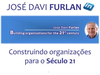 1
Construindo organizações
para o Século 21
JOSÉ DAVI FURLAN
 