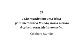 Todo mundo tem uma ideia
para melhorar o Mundo, nossa missão
é colocar essas ideias em ação.
Colabora Mundo
 