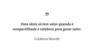 Uma ideia só tem valor quando é
compartilhada e colabora para gerar valor.
Colabora Mundo
 