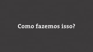 Como fazemos isso?
 