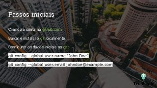 Passos iniciais
Criando a conta no github.com
Baixar e instalar o git localmente.
Configurar os dados iniciais no git:
git config --global user.name "John Doe"
git config --global user.email johndoe@example.com
 