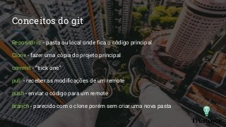 Conceitos do git
Repositório - pasta ou local onde fica o código principal
Clone - fazer uma cópia do projeto principal
commit - “trick one”
pull - receber as modificações de um remote
push - enviar o código para um remote
branch - parecido com o clone porém sem criar uma nova pasta
 