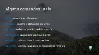 Alguns comandos úteis
git diff - mostra as diferenças
git status - mostra o status dos arquivos
git merge - efetua a junção de dois branchs
git checkout - muda para um novo branch
git branch - cria um branch novo ou lista
git remote - configura as urls dos repositórios remotos
 