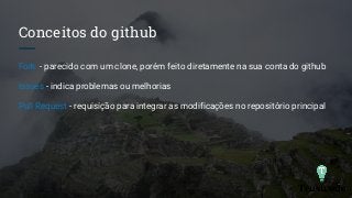 Conceitos do github
Fork - parecido com um clone, porém feito diretamente na sua conta do github
Issues - indica problemas ou melhorias
Pull Request - requisição para integrar as modificações no repositório principal
 