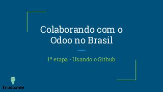 Colaborando com o
Odoo no Brasil
1ª etapa - Usando o Github
 