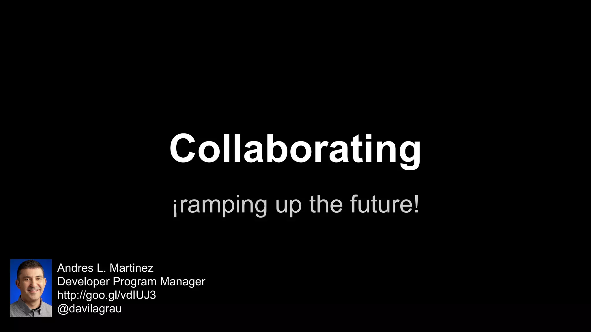 Collaborating
¡ramping up the future!
Andres L. Martinez
Developer Program Manager
http://goo.gl/vdIUJ3
@davilagrau