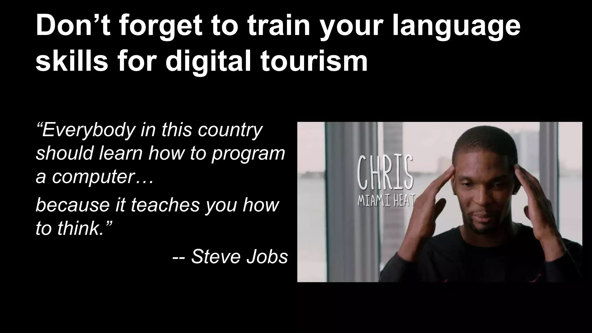 Don’t forget to train your language
skills for digital tourism
“Everybody in this country
should learn how to program
a computer…
because it teaches you how
to think.”
-- Steve Jobs
