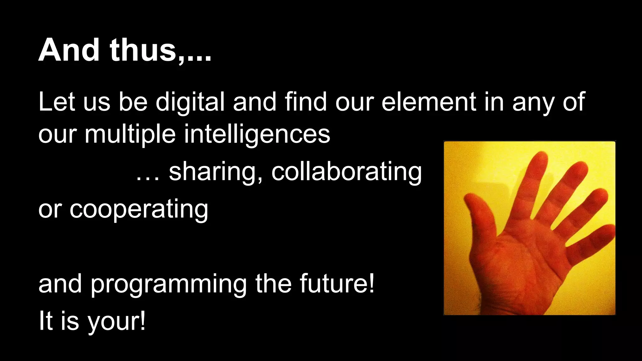 And thus,...
Let us be digital and find our element in any of
our multiple intelligences
… sharing, collaborating
or cooperating
and programming the future!
It is your!