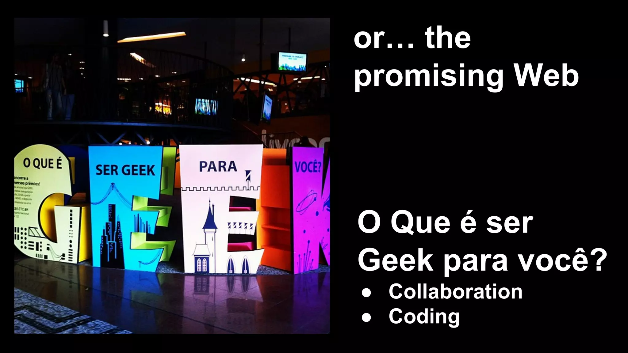 or… the
promising Web
O Que é ser
Geek para você?
● Collaboration
● Coding