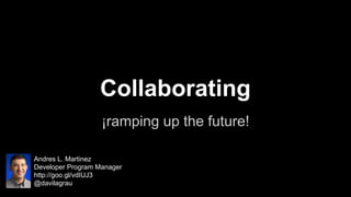 Collaborating
¡ramping up the future!
Andres L. Martinez
Developer Program Manager
http://goo.gl/vdIUJ3
@davilagrau

 