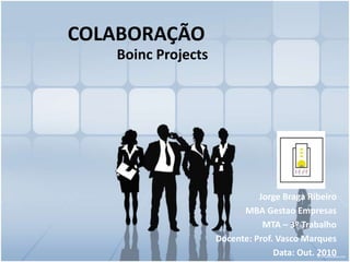 COLABORAÇÃO
Boinc Projects
Jorge Braga Ribeiro
MBA Gestao Empresas
MTA – 3º Trabalho
Docente: Prof. Vasco Marques
Data: Out. 2010
 
