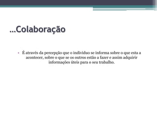 …ColaboraçãoÉ através da percepção que o individuo se informa sobre o que esta a acontecer, sobre o que se os outros estão a fazer e assim adquirir informações úteis para o seu trabalho.