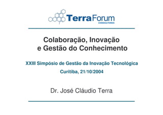 Colaboração, Inovação
     e Gestão do Conhecimento

XXIII Simpósio de Gestão da Inovação Tecnológica
              Curitiba, 21/10/2004



          Dr. José Cláudio Terra
 