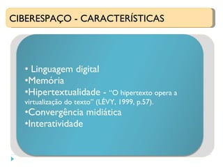 CIBERESPAÇO - CARACTERÍSTICAS Linguagem digital  Memória  Hipertextualidade -  “O hipertexto opera a virtualização do texto” (LÉVY, 1999, p.57).  Convergência midiática  Interatividade  