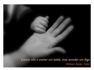 Educar não é encher um balde, mas acender um fogo William Butler Yeats 