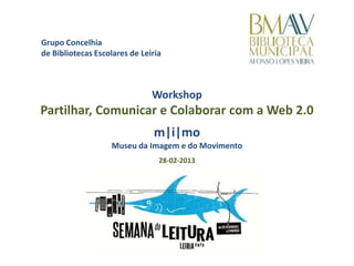 Grupo Concelhia
de Bibliotecas Escolares de Leiria



                               Workshop
Partilhar, Comunicar e Colaborar com a Web 2.0
                               m|i|mo
                   Museu da Imagem e do Movimento
                                 28-02-2013
 
