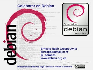 Colaborar en Debian
Ernesto Nadir Crespo Avila
ecrespo@gmail.com
@_seraph1
www.debian.org.ve
Presentación liberada bajo licencia Creative Commons
 