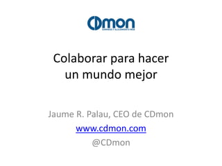 Colaborar para hacer
un mundo mejor
Jaume R. Palau, CEO de CDmon
www.cdmon.com
@CDmon
 