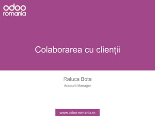 Colaborarea cu clienții
Raluca Bota
Account Manager
www.odoo-romania.ro
 