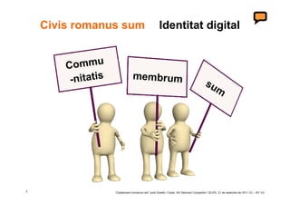 Civis romanus sum                                Identitat digital


        C ommu
         -nitatis                membrum
                                                                                         su
                                                                                           m




7                   ‘Collaborare humanum est’ Jordi Graells i Costa. XIII Seminari Compartim: CEJFE, 21 de setembre de 2011 CC – BY 3.0
 