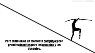 Dominique	Boursier cc	by-nc-sa https://flic.kr/p/irApnH
Pero también es un momento complejo y con
grandes desafíos para las escuelas y los
docentes.
 