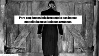 Andy	Moloney https://flic.kr/p/a9rkrD
Pero con demasiada frecuencia nos hemos
empeñado en soluciones erróneas.
 