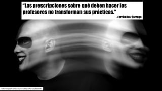 Taller	Fotografía	UCN	cc	by-nc-sa https://flic.kr/p/8jQAUW
“Las prescripciones sobre qué deben hacer los
profesores no transforman sus prácticas.”
--Ferrán Ruiz Tarrago
 