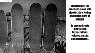 El cambio en las
prácticas no es solo
algo técnico. No hay
manuales para el
cambio.
Es un cambio de
mentalidad
(expectativas,
valores, metas,
concepciones).
alexcarvalho/6707679857
 
