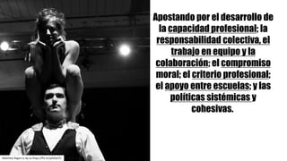 Apostando por el desarrollo de
la capacidad profesional; la
responsabilidad colectiva, el
trabajo en equipo y la
colaboración; el compromiso
moral; el criterio profesional;
el apoyo entre escuelas; y las
políticas sistémicas y
cohesivas.
Matthew	Ragan cc	by-sa https://flic.kr/p/bDaUTj
 